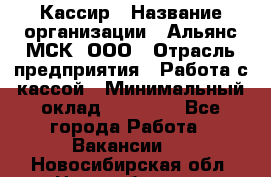 Кассир › Название организации ­ Альянс-МСК, ООО › Отрасль предприятия ­ Работа с кассой › Минимальный оклад ­ 35 000 - Все города Работа » Вакансии   . Новосибирская обл.,Новосибирск г.